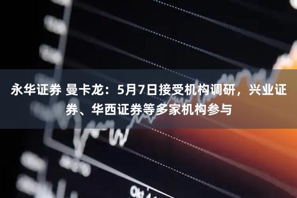 永华证券 曼卡龙：5月7日接受机构调研，兴业证券、华西证券等多家机构参与