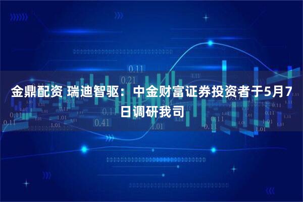 金鼎配资 瑞迪智驱：中金财富证券投资者于5月7日调研我司