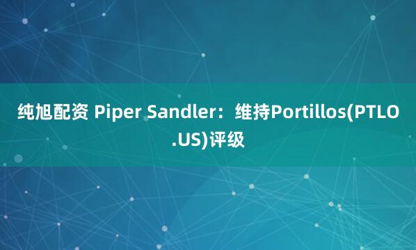 纯旭配资 Piper Sandler：维持Portillos(PTLO.US)评级