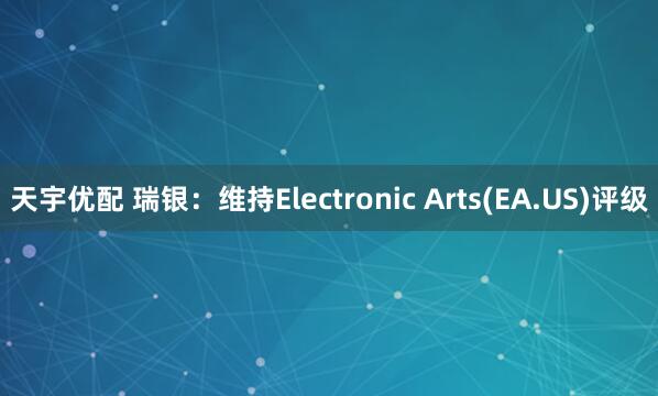 天宇优配 瑞银：维持Electronic Arts(EA.US)评级