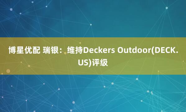 博星优配 瑞银：维持Deckers Outdoor(DECK.US)评级