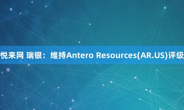 悦来网 瑞银：维持Antero Resources(AR.US)评级