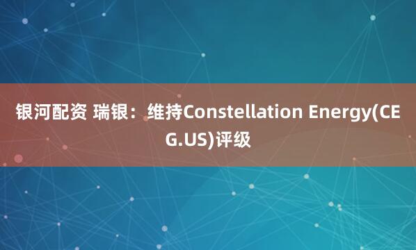 银河配资 瑞银：维持Constellation Energy(CEG.US)评级
