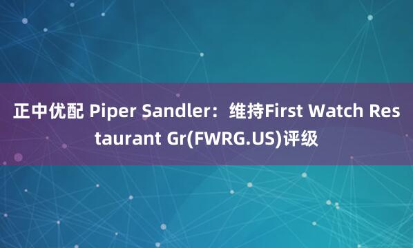 正中优配 Piper Sandler：维持First Watch Restaurant Gr(FWRG.US)评级