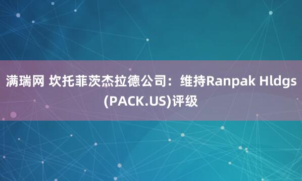 满瑞网 坎托菲茨杰拉德公司：维持Ranpak Hldgs(PACK.US)评级