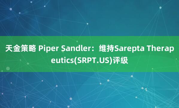 天金策略 Piper Sandler：维持Sarepta Therapeutics(SRPT.US)评级
