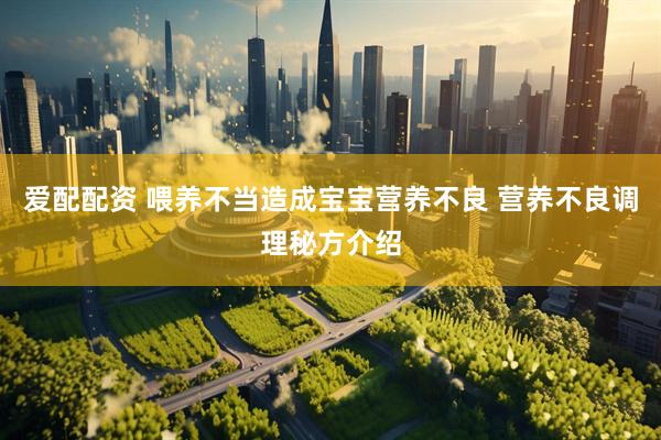 爱配配资 喂养不当造成宝宝营养不良 营养不良调理秘方介绍