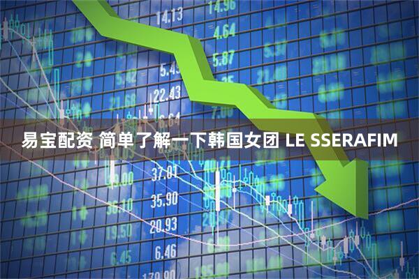 易宝配资 简单了解一下韩国女团 LE SSERAFIM