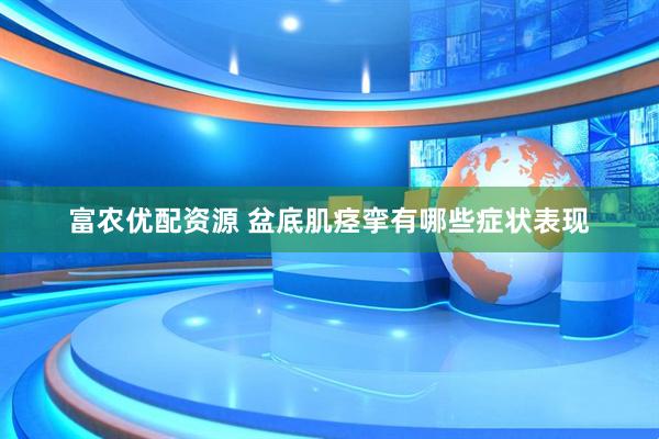 富农优配资源 盆底肌痉挛有哪些症状表现