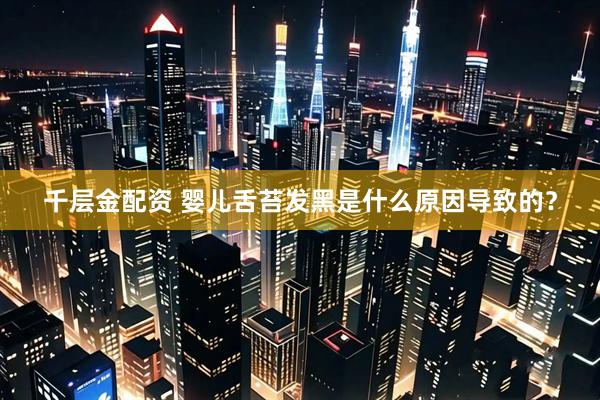 千层金配资 婴儿舌苔发黑是什么原因导致的？