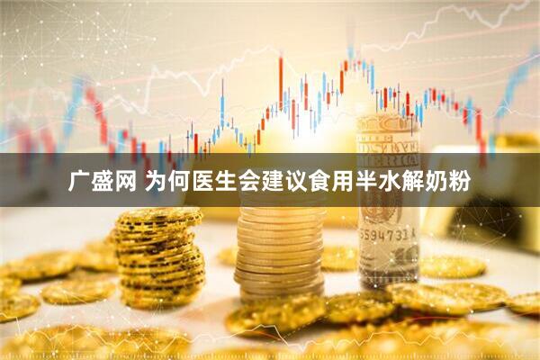 广盛网 为何医生会建议食用半水解奶粉