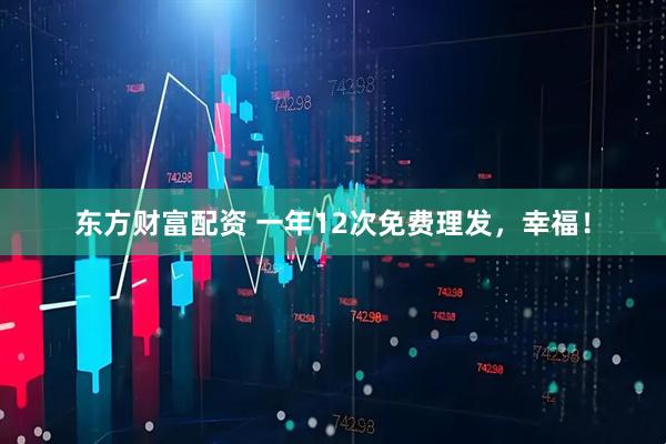 东方财富配资 一年12次免费理发，幸福！