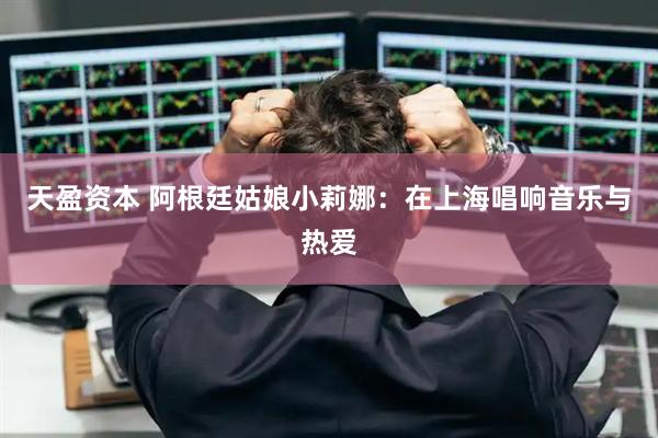 天盈资本 阿根廷姑娘小莉娜：在上海唱响音乐与热爱