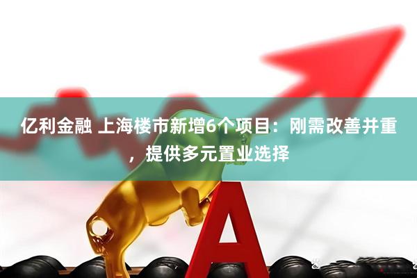 亿利金融 上海楼市新增6个项目：刚需改善并重，提供多元置业选择