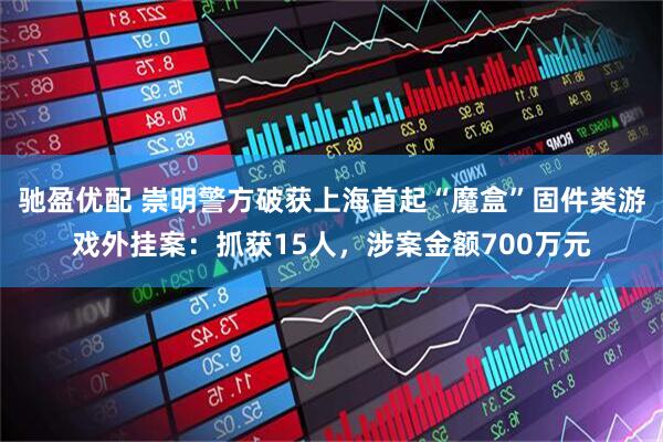 驰盈优配 崇明警方破获上海首起“魔盒”固件类游戏外挂案：抓获15人，涉案金额700万元