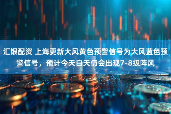 汇银配资 上海更新大风黄色预警信号为大风蓝色预警信号，预计今天白天仍会出现7-8级阵风