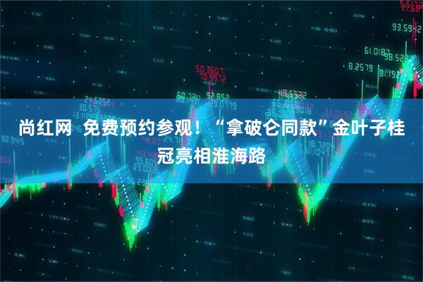 尚红网  免费预约参观！“拿破仑同款”金叶子桂冠亮相淮海路