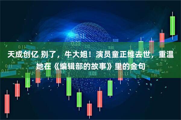 天成创亿 别了，牛大姐！演员童正维去世，重温她在《编辑部的故事》里的金句
