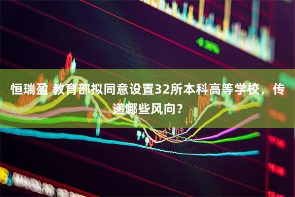 恒瑞盈 教育部拟同意设置32所本科高等学校，传递哪些风向？