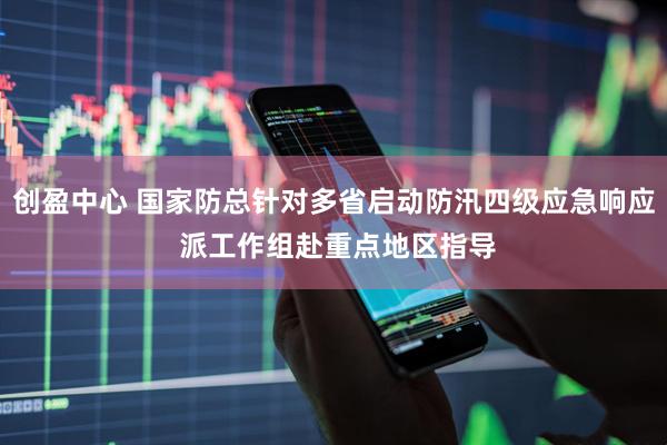创盈中心 国家防总针对多省启动防汛四级应急响应 派工作组赴重点地区指导