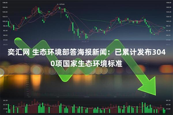 奕汇网 生态环境部答海报新闻：已累计发布3040项国家生态环境标准