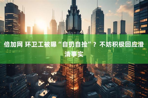 倍加网 环卫工被曝“自扔自捡”？不妨积极回应澄清事实
