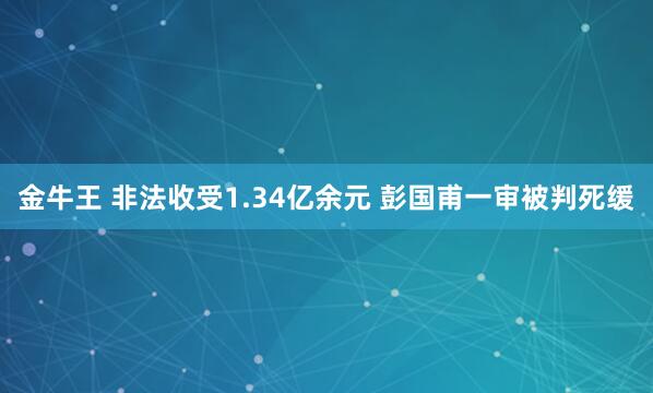 金牛王 非法收受1.34亿余元 彭国甫一审被判死缓