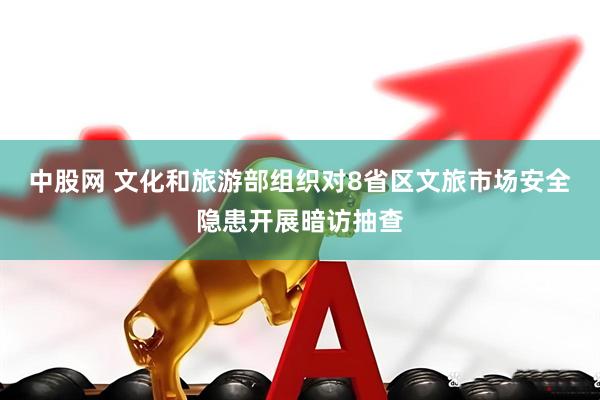 中股网 文化和旅游部组织对8省区文旅市场安全隐患开展暗访抽查