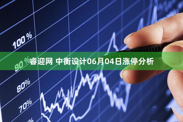睿迎网 中衡设计06月04日涨停分析