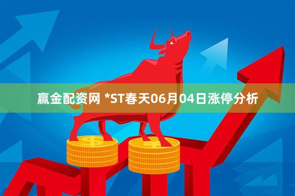 赢金配资网 *ST春天06月04日涨停分析