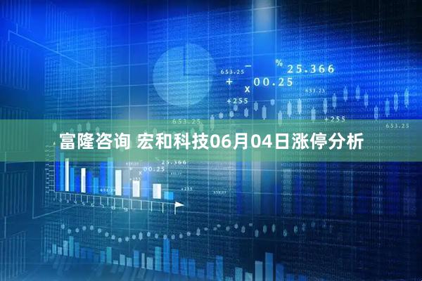 富隆咨询 宏和科技06月04日涨停分析