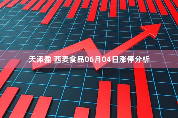 天添盈 西麦食品06月04日涨停分析