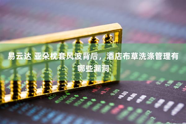 易云达 亚朵枕套风波背后，酒店布草洗涤管理有哪些漏洞