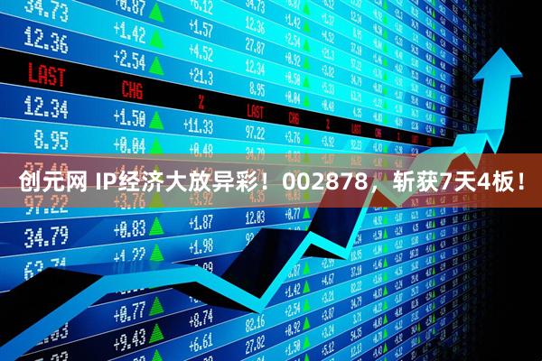 创元网 IP经济大放异彩！002878，斩获7天4板！