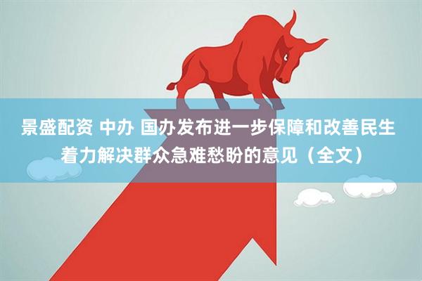 景盛配资 中办 国办发布进一步保障和改善民生 着力解决群众急难愁盼的意见（全文）