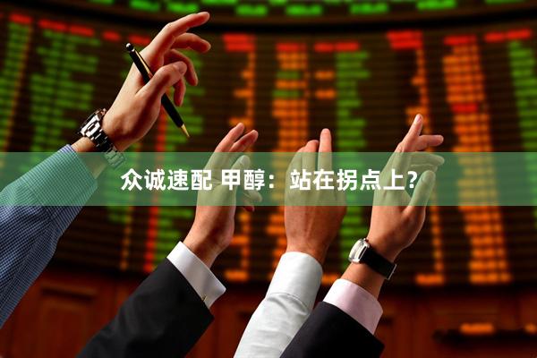众诚速配 甲醇：站在拐点上？