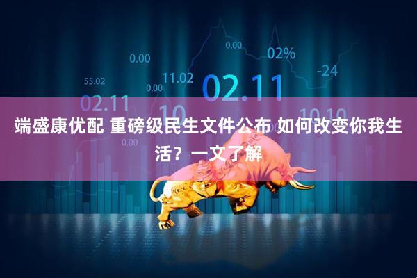 端盛康优配 重磅级民生文件公布 如何改变你我生活？一文了解
