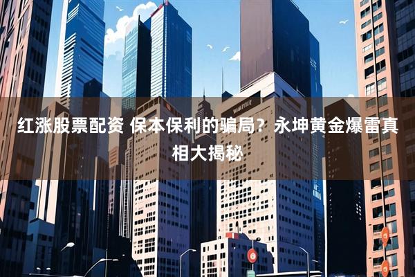 红涨股票配资 保本保利的骗局？永坤黄金爆雷真相大揭秘