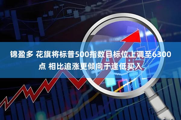 锦盈多 花旗将标普500指数目标位上调至6300点 相比追涨更倾向于逢低买入