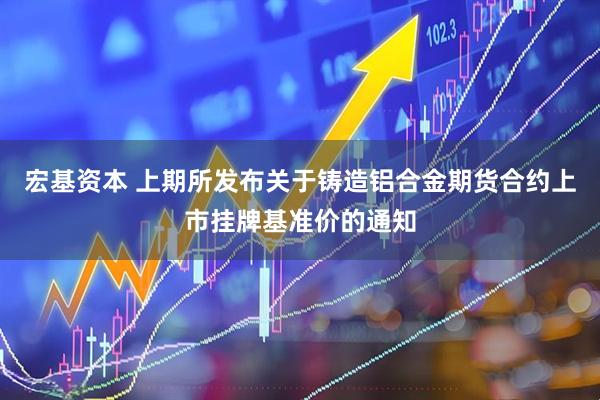 宏基资本 上期所发布关于铸造铝合金期货合约上市挂牌基准价的通知