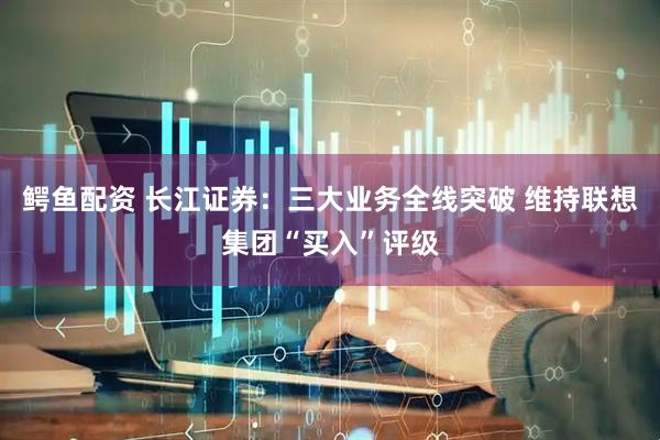 鳄鱼配资 长江证券：三大业务全线突破 维持联想集团“买入”评级