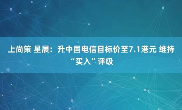 上尚策 星展：升中国电信目标价至7.1港元 维持“买入”评级