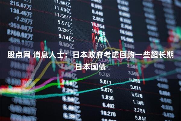 股点网 消息人士：日本政府考虑回购一些超长期日本国债