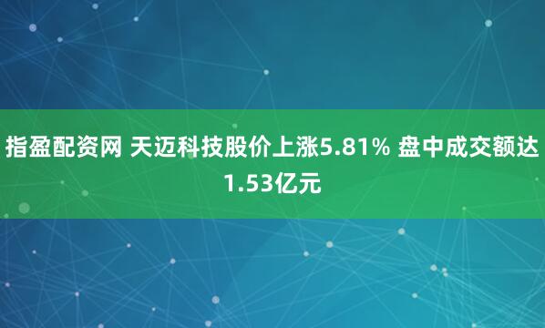 指盈配资网 天迈科技股价上涨5.81% 盘中成交额达1.53亿元