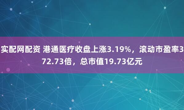 实配网配资 港通医疗收盘上涨3.19%，滚动市盈率372.73倍，总市值19.73亿元