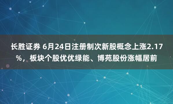 长胜证券 6月24日注册制次新股概念上涨2.17%，板块个股优优绿能、博苑股份涨幅居前