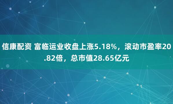 信康配资 富临运业收盘上涨5.18%，滚动市盈率20.82倍，总市值28.65亿元