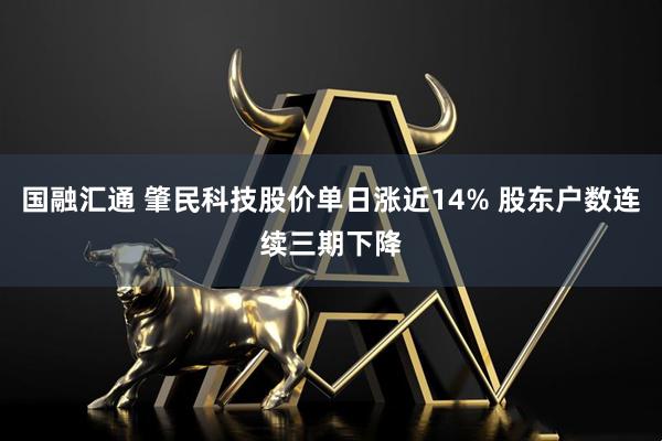 国融汇通 肇民科技股价单日涨近14% 股东户数连续三期下降