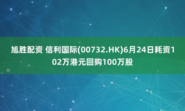 旭胜配资 信利国际(00732.HK)6月24日耗资102万港元回购100万股