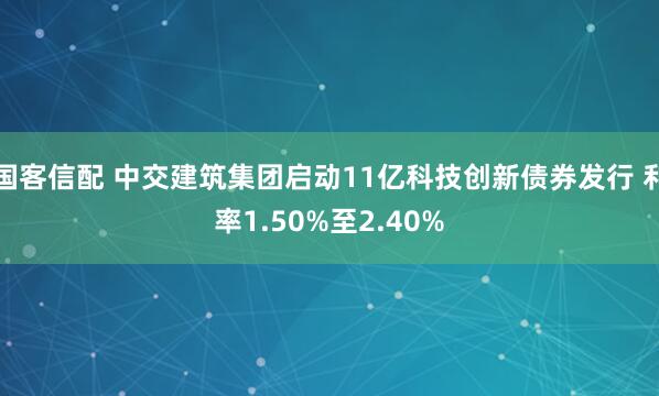 国客信配 中交建筑集团启动11亿科技创新债券发行 利率1.50%至2.40%